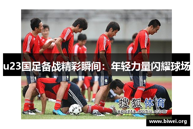 u23国足备战精彩瞬间：年轻力量闪耀球场