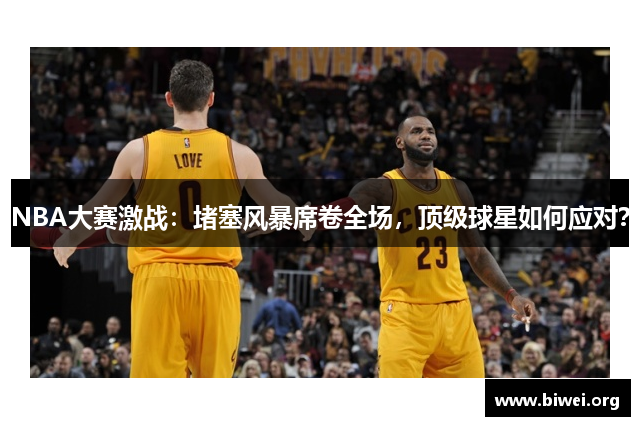 NBA大赛激战：堵塞风暴席卷全场，顶级球星如何应对？